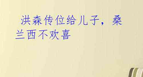 洪森传位给儿子,桑兰西不欢喜