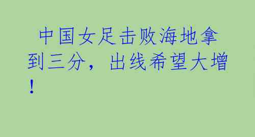 中国女足击败海地拿到三分,出线希望大增!