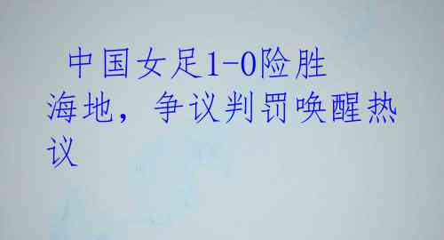 中国女足1-0险胜海地,争议判罚唤醒热议