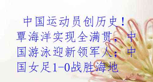 中国运动员创历史!覃海洋实现全满贯,中国游泳迎新领军人;中国女足1-0战胜海地