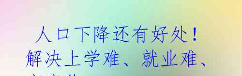 人口下降还有好处!解决上学难、就业难、高房价