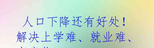  人口下降还有好处！解决上学难、就业难、高房价 