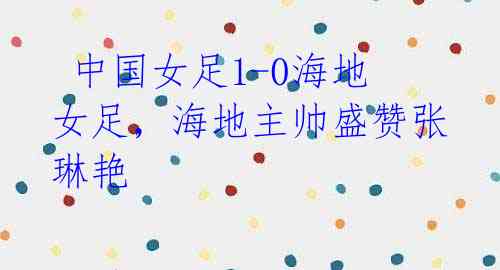 中国女足1-0海地女足,海地主帅盛赞张琳艳