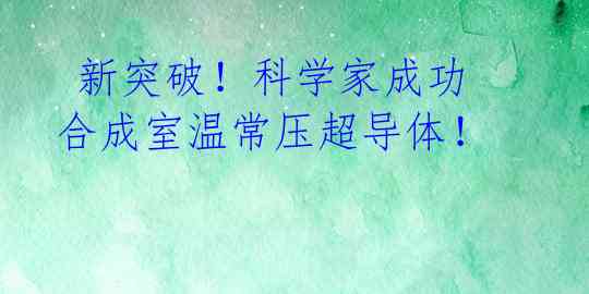 新突破!科学家成功合成室温常压超导体!