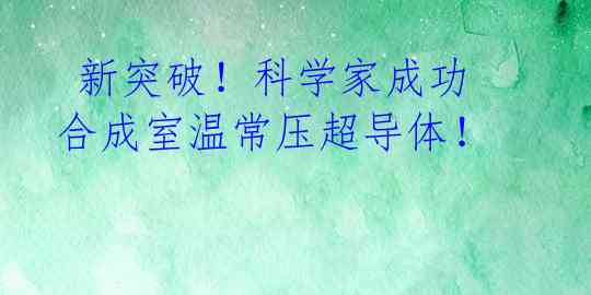  新突破！科学家成功合成室温常压超导体！ 