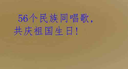 56个民族同唱歌,共庆祖国生日!
