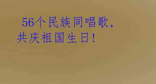  56个民族同唱歌,共庆祖国生日! 