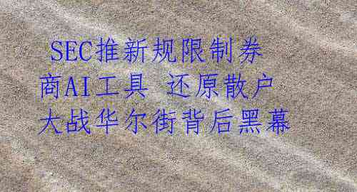 SEC推新规限制券商AI工具 还原散户大战华尔街背后黑幕