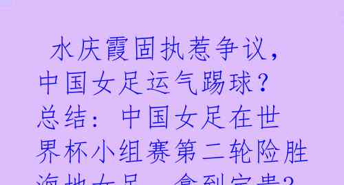  水庆霞固执惹争议，中国女足运气踢球？ 总结: 中国女足在世界杯小组赛第二轮险胜海地女足，拿到宝贵3分 