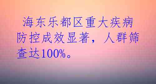  海东乐都区重大疾病防控成效显著，人群筛查达100%。 