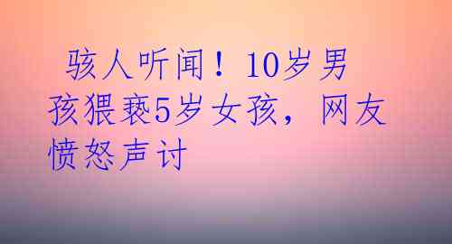  骇人听闻！10岁男孩猥亵5岁女孩，网友愤怒声讨 