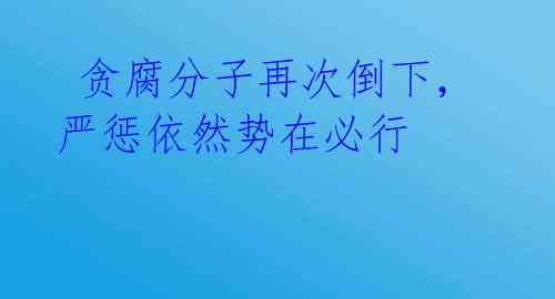  贪腐分子再次倒下，严惩依然势在必行 