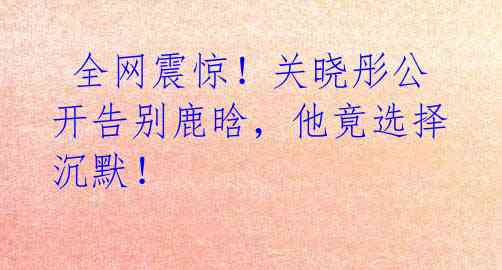 全网震惊!关晓彤公开告别鹿晗,他竟选择沉默!