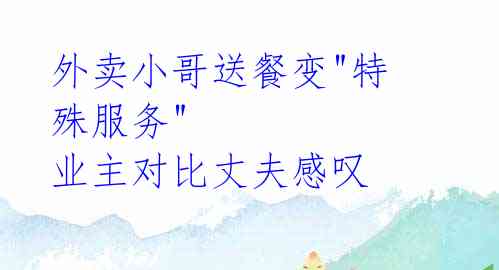 外卖小哥送餐变"特殊服务" 业主对比丈夫感叹