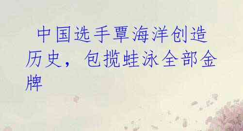中国选手覃海洋创造历史,包揽蛙泳全部金牌