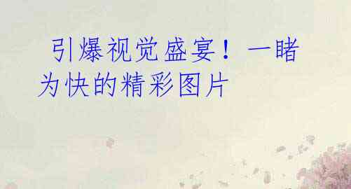引爆视觉盛宴!一睹为快的精彩图片