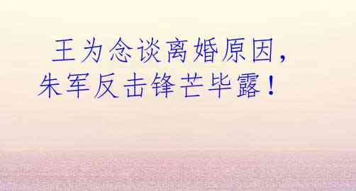 王为念谈离婚原因,朱军反击锋芒毕露!
