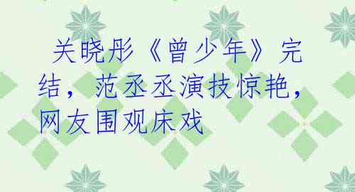 关晓彤《曾少年》完结,范丞丞演技惊艳,网友围观床戏