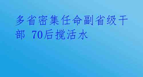 多省密集任命副省级干部 70后搅活水 