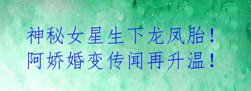 神秘女星生下龙凤胎!阿娇婚变传闻再升温!