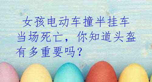女孩电动车撞半挂车当场死亡,你知道头盔有多重要吗?