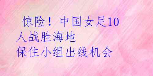  惊险！中国女足10人战胜海地 保住小组出线机会 