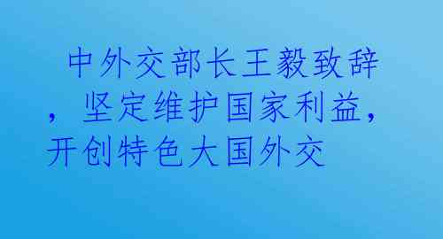  中外交部长王毅致辞，坚定维护国家利益，开创特色大国外交 