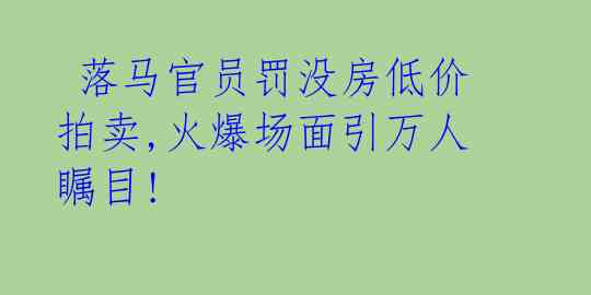 落马官员罚没房低价拍卖,火爆场面引万人瞩目!
