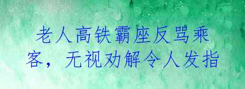 老人高铁霸座反骂乘客,无视劝解令人发指