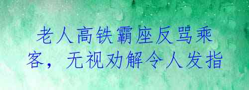  老人高铁霸座反骂乘客，无视劝解令人发指 