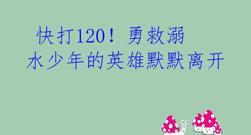  快打120！勇救溺水少年的英雄默默离开 