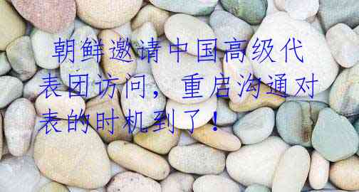 朝鲜邀请中国高级代表团访问,重启沟通对表的时机到了!