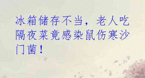冰箱储存不当,老人吃隔夜菜竟感染鼠伤寒沙门菌!