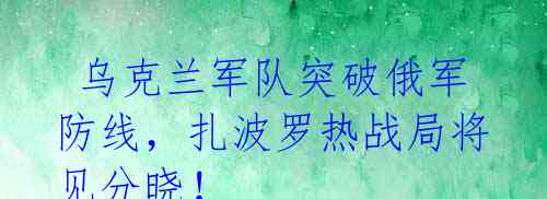  乌克兰军队突破俄军防线，扎波罗热战局将见分晓！ 