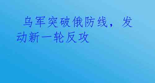 乌军突破俄防线,发动新一轮反攻