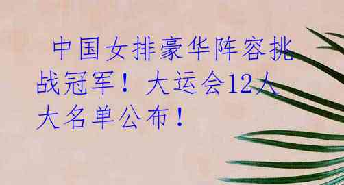  中国女排豪华阵容挑战冠军！大运会12人大名单公布！ 