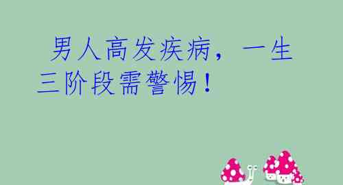 男人高发疾病,一生三阶段需警惕!