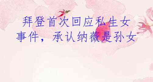 拜登首次回应私生女事件,承认纳薇是孙女