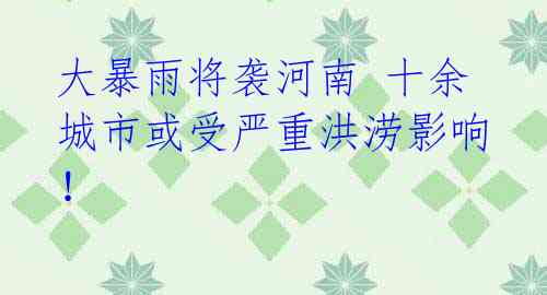 大暴雨将袭河南 十余城市或受严重洪涝影响！ 