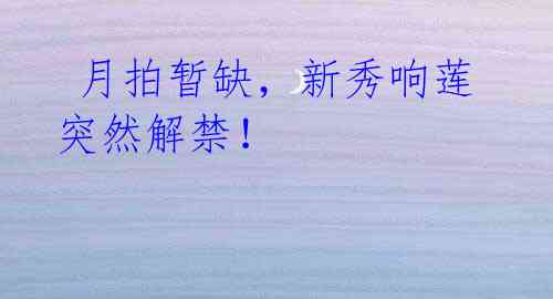 月拍暂缺,新秀响莲突然解禁!