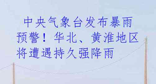中央气象台发布暴雨预警!华北、黄淮地区将遭遇持久强降雨