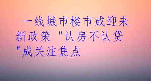 一线城市楼市或迎来新政策 "认房不认贷"成关注焦点