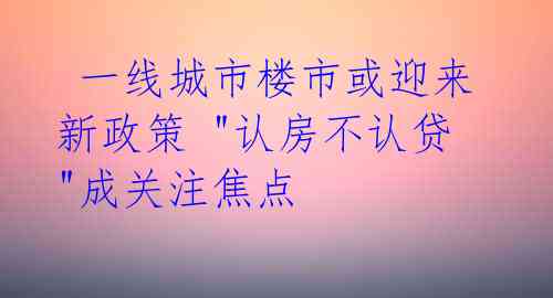  一线城市楼市或迎来新政策 "认房不认贷"成关注焦点 