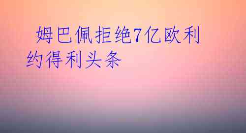 姆巴佩拒绝7亿欧利约得利头条