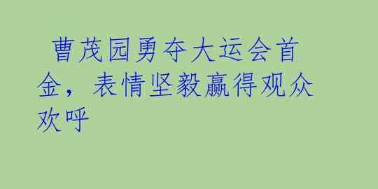 曹茂园勇夺大运会首金,表情坚毅赢得观众欢呼