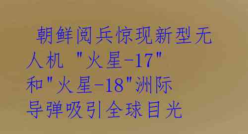 朝鲜阅兵惊现新型无人机 "火星-17"和"火星-18"洲际导弹吸引全球目光