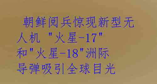  朝鲜阅兵惊现新型无人机 "火星-17"和"火星-18"洲际导弹吸引全球目光 