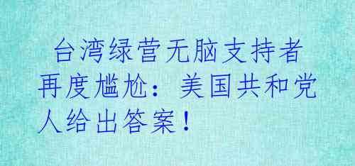 台湾绿营无脑支持者再度尴尬:美国共和党人给出答案!