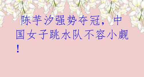 陈芋汐强势夺冠,中国女子跳水队不容小觑!