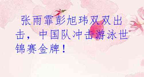 张雨霏彭旭玮双双出击,中国队冲击游泳世锦赛金牌!